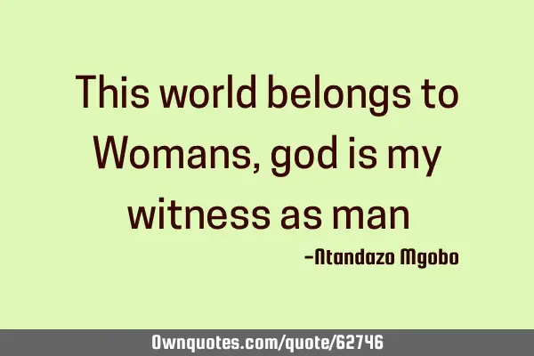 This world belongs to Womans,god is my witness as