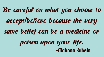 Be careful on what you choose to accept/believe because the very same belief can be a medicine or