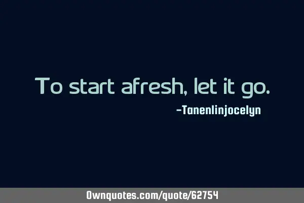 To start afresh, let it