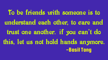 To be friends with someone is to understand each other, to care and trust one another. if you can't