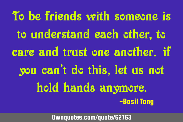 To be friends with someone is to understand each other, to care and trust one another. if you can