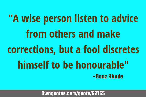 "A wise person listen to advice from others and make corrections,but a fool discretes himself to be