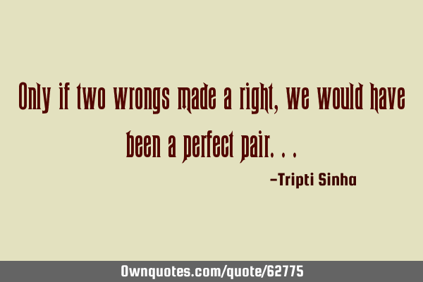 Only if two wrongs made a right, we would have been a perfect