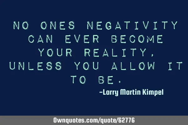 No ones negativity can ever become your reality, unless you allow it to