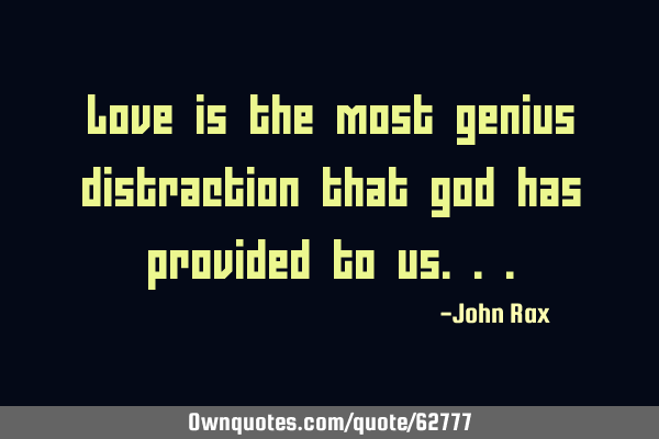 Love is the most genius distraction that god has provided to