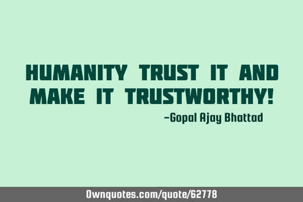 Humanity Trust it and make it trustworthy!