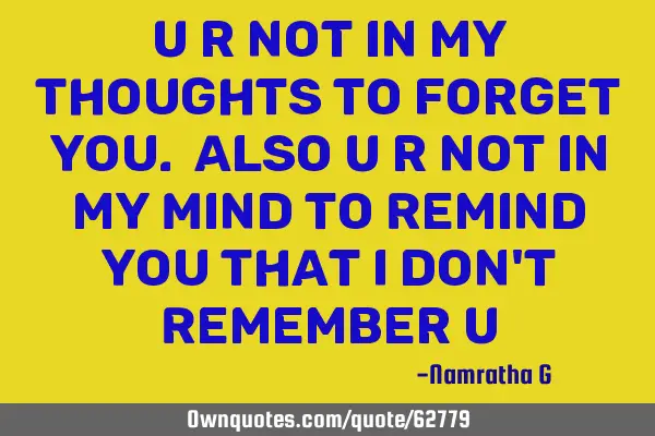 U r not in my Thoughts to Forget You. Also U r not in my Mind to Remind you That I don