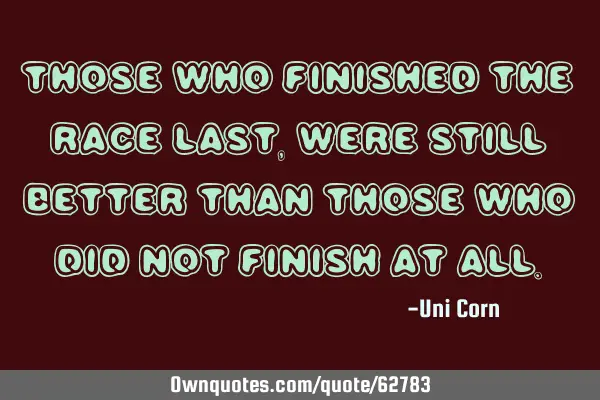 Those who finished the race last, were still better than those who did not finish at