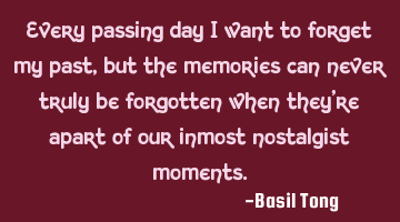 Every passing day I want to forget my past, but the memories can never truly be forgotten when they'