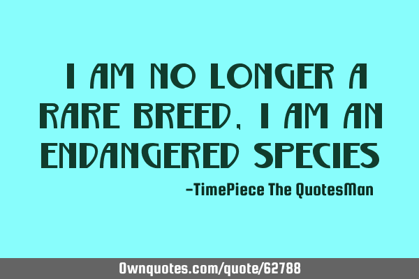 "I am no longer a rare breed, I am an endangered species"
