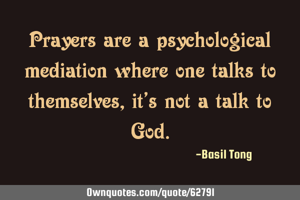 Prayers are a psychological mediation where one talks to themselves, it