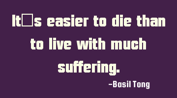 It's easier to die than to live with much suffering.