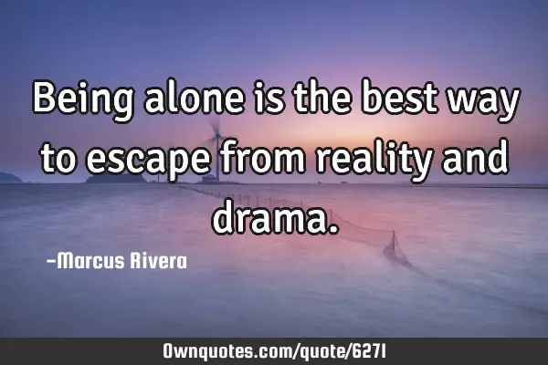 Being alone is the best way to escape from reality and