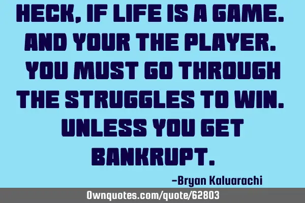 Heck, if life is a game. And your the player. You must go through the struggles to win. Unless you
