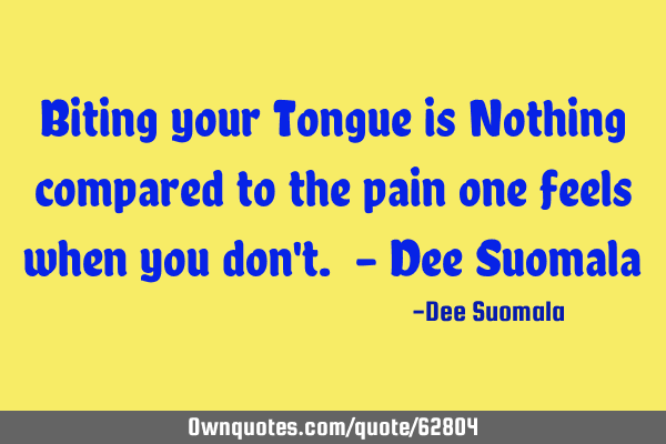 Biting your Tongue is Nothing compared to the pain one feels when you don