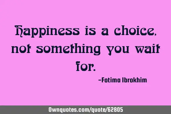 Happiness is a choice, not something you wait