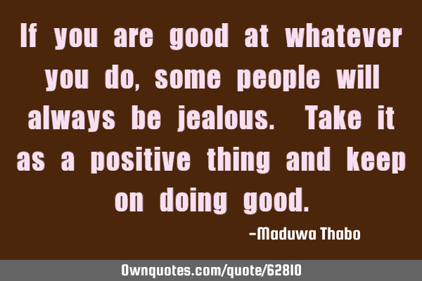 If you are good at whatever you do, some people will always be jealous. Take it as a positive thing
