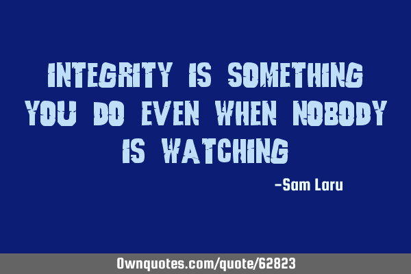 Integrity is something you do even when nobody is