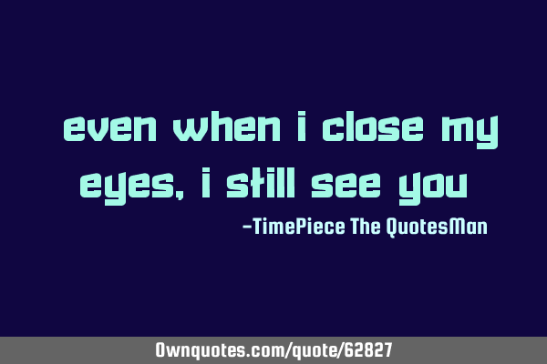 "Even when I close my eyes, I still see you"
