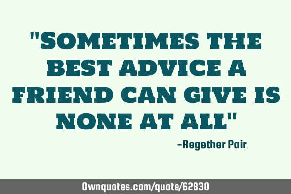 "Sometimes the best advice a friend can give is none at all"