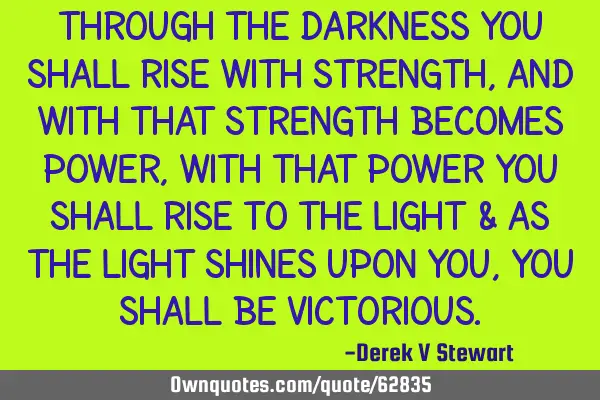 Through the darkness you shall rise with strength, and with that strength becomes power, with that