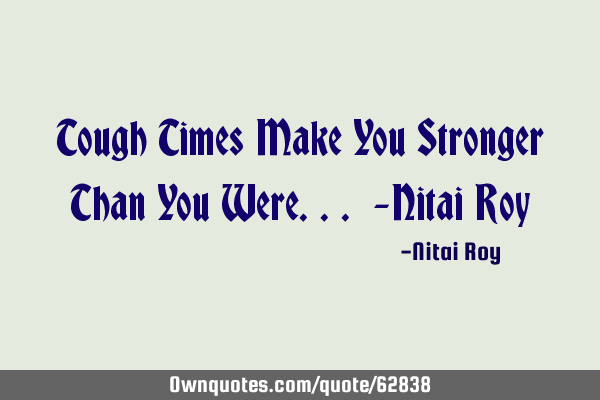 Tough Times Make You Stronger Than You Were... -Nitai R