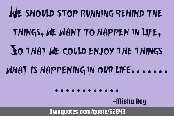 We should stop running behind the things, we want to happen in life, So that we could enjoy the