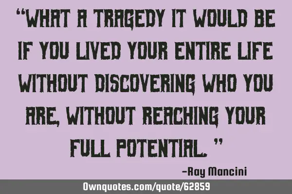 “What a tragedy it would be if you lived your entire life without discovering who you are,