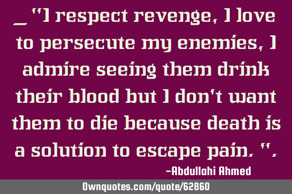_ "I respect revenge, I love to persecute my enemies,I admire seeing them drink their blood but I