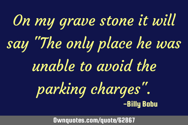 On my grave stone it will say "The only place he was unable to avoid the parking charges"