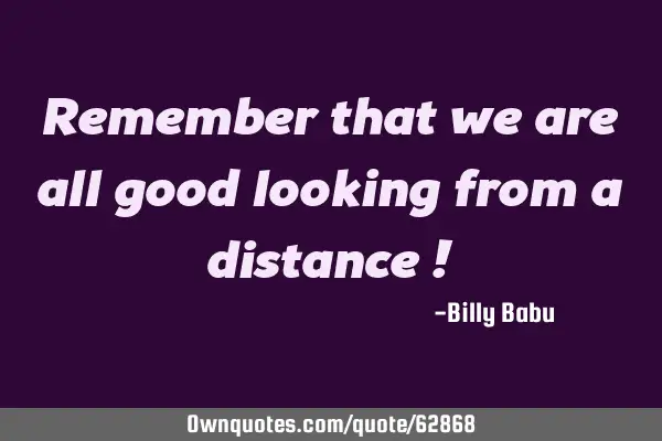 Remember that we are all good looking from a distance !