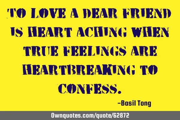 To love a dear friend is heart aching when true feelings are heartbreaking to