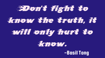 Don't fight to know the truth, it will only hurt to know.