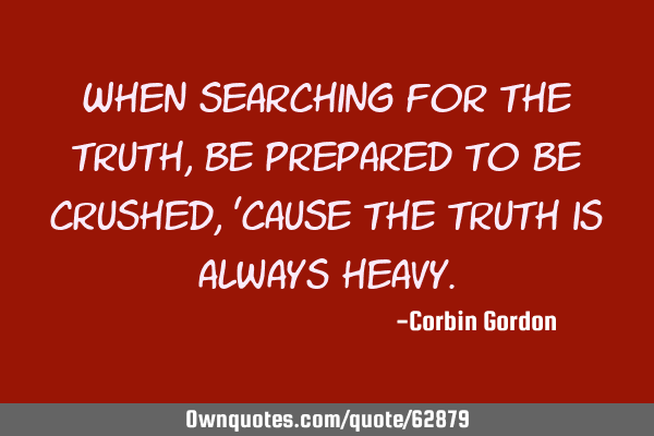 When searching for the truth, be prepared to be crushed, 