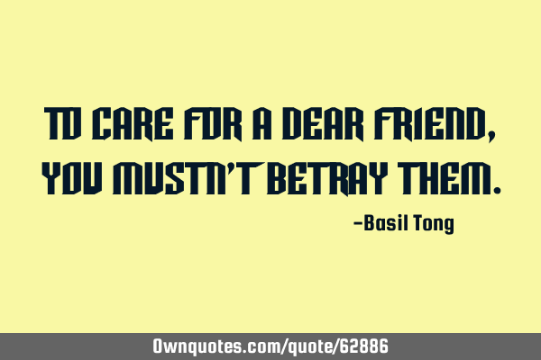 To care for a dear friend, you mustn