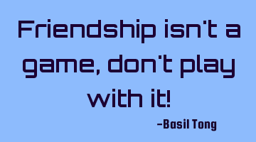 Friendship isn't a game, don't play with it!