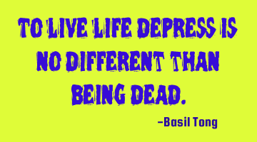 To live life depress is no different than being dead.
