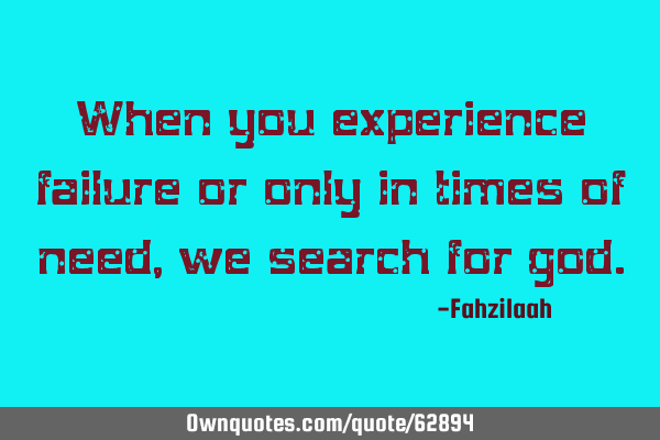 When you experience failure or only in times of need,we search for