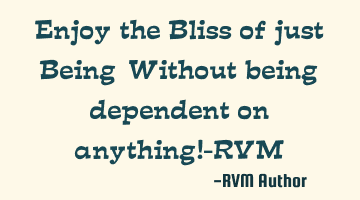 Enjoy the Bliss of just Being…Without being dependent on anything!-RVM