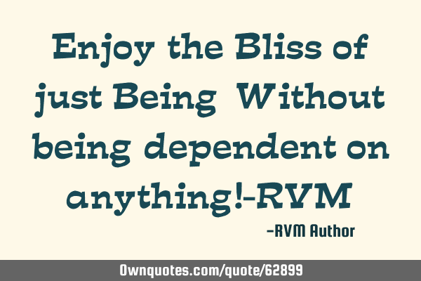 Enjoy the Bliss of just Being…Without being dependent on anything!-RVM