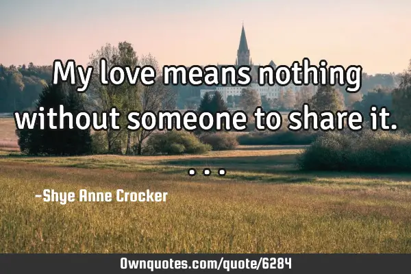 My love means nothing without someone to share