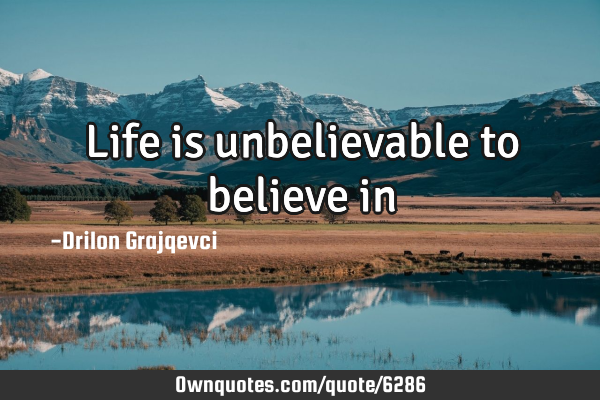 Life is unbelievable to believe