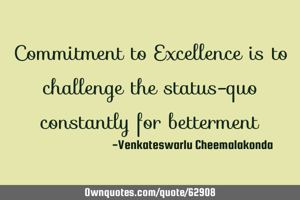 Commitment to Excellence is to challenge the status-quo constantly for