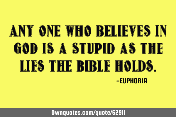 ANY ONE WHO BELIEVES IN GOD IS A STUPID AS THE LIES THE BIBLE HOLDS