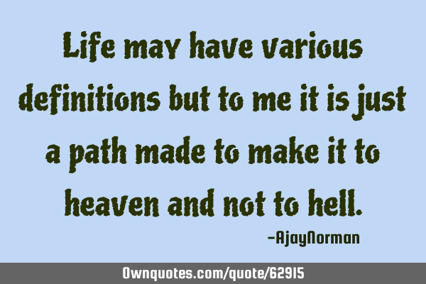 Life may have various definitions but to me it is just a path made to make it to heaven and not to