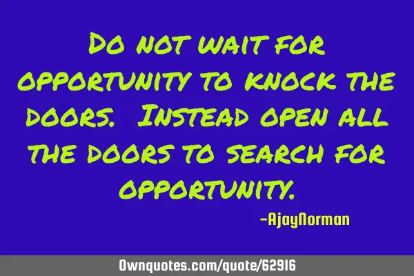 Do not wait for opportunity to knock the doors. Instead open all the doors to search for