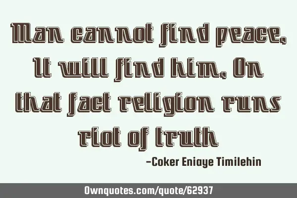 Man cannot find peace,It will find him,On that fact religion runs riot of