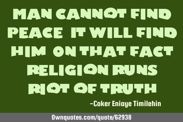 Man cannot find peace,It will find him,On that fact religion runs riot of
