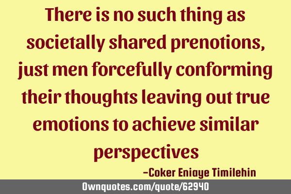There is no such thing as societally shared prenotions,just men forcefully conforming their