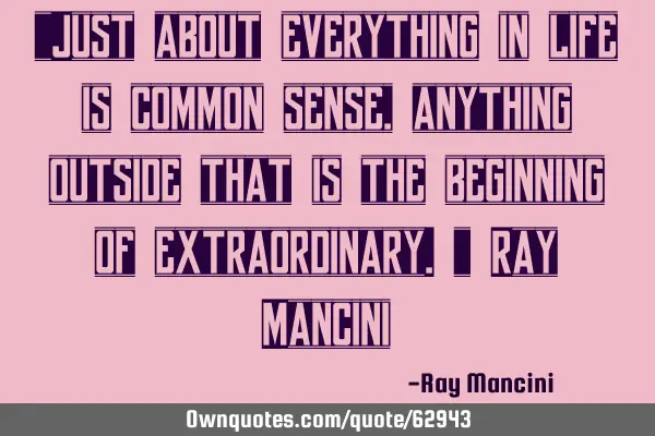 "Just about everything in life is common sense, anything outside that is the beginning of